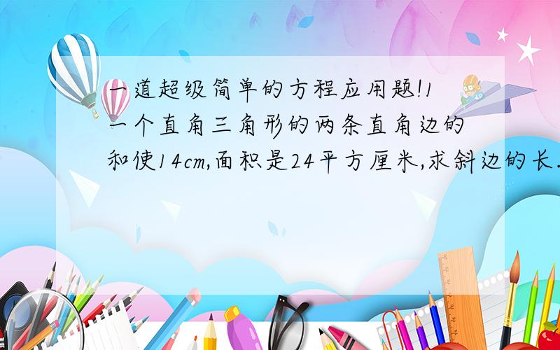 一道超级简单的方程应用题!1一个直角三角形的两条直角边的和使14cm,面积是24平方厘米,求斜边的长.