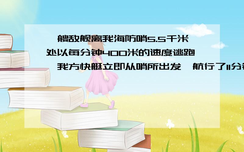 一艘敌舰离我海防哨5.5千米处以每分钟400米的速度逃跑,我方快艇立即从哨所出发,航行了11分钟就追上了敌舰.我方快艇每分钟行多少米?