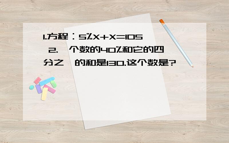 1.方程：5%X+X=105 2.一个数的40%和它的四分之一的和是130.这个数是?