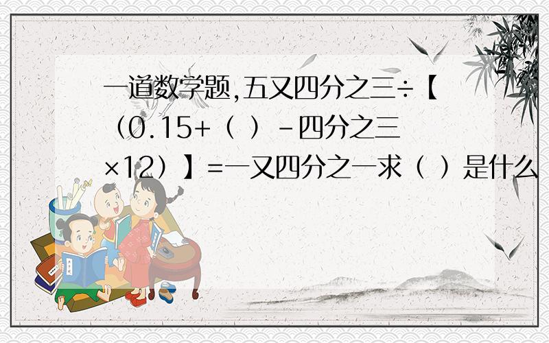 一道数学题,五又四分之三÷【（0.15+（ ）-四分之三×12）】=一又四分之一求（ ）是什么