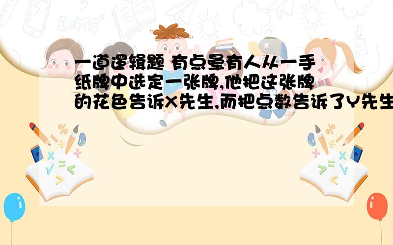 一道逻辑题 有点晕有人从一手纸牌中选定一张牌,他把这张牌的花色告诉X先生,而把点数告诉了Y先生.两位先生都知道这手纸牌是：黑桃J、8、4、2；红心A、Q、4；方块A、5；草花K、Q、5、4.X先