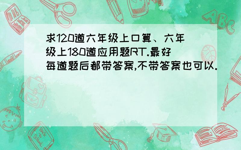 求120道六年级上口算、六年级上180道应用题RT.最好每道题后都带答案,不带答案也可以.