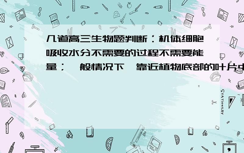 几道高三生物题判断：机体细胞吸收水分不需要的过程不需要能量；一般情况下,靠近植物底部的叶片中自由水/结合水的比值比靠近顶部的叶片高；动物体细胞融合的材料只可以取自动物胚