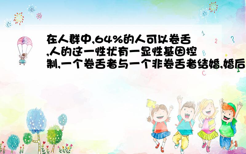 在人群中,64%的人可以卷舌,人的这一性状有一显性基因控制,一个卷舌者与一个非卷舌者结婚,婚后预计这对夫妇生一个卷舌孩子的概率是多少?A.5/8 B.1/2 C.3/8 D.1/4