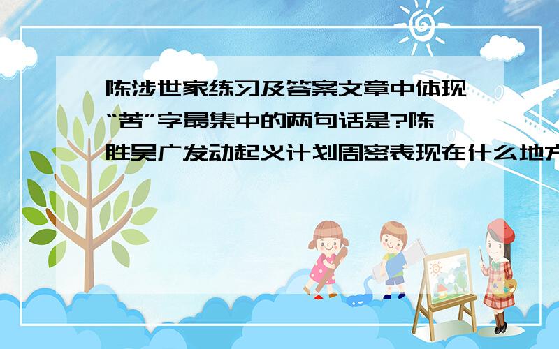 陈涉世家练习及答案文章中体现“苦”字最集中的两句话是?陈胜吴广发动起义计划周密表现在什么地方?哪些地方表现出陈胜卓越的宣传鼓动才能?