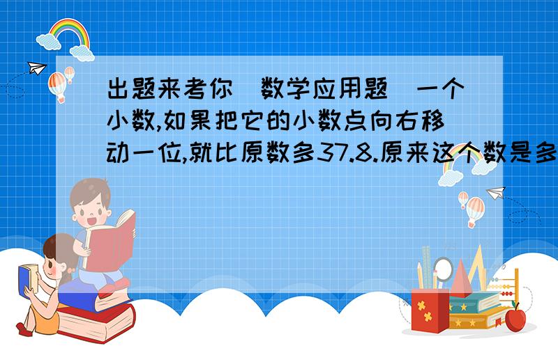 出题来考你（数学应用题）一个小数,如果把它的小数点向右移动一位,就比原数多37.8.原来这个数是多少?