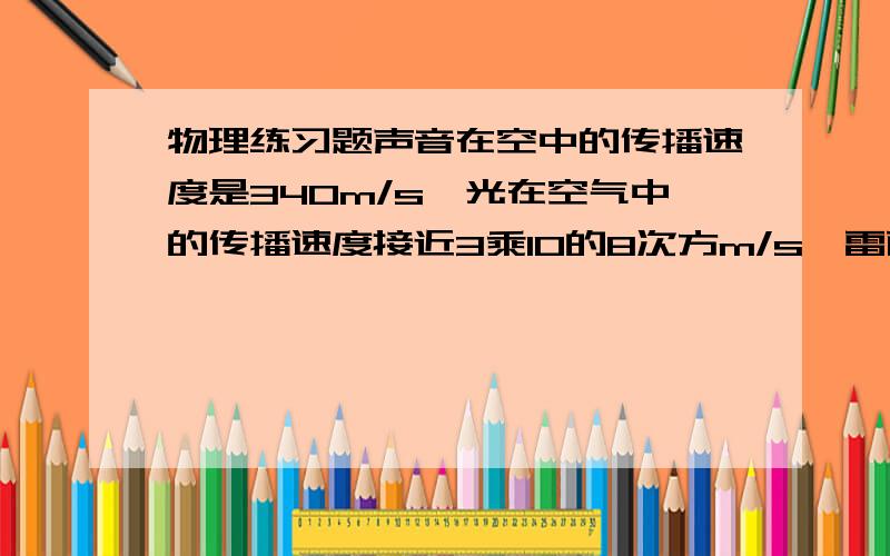 物理练习题声音在空中的传播速度是340m/s,光在空气中的传播速度接近3乘10的8次方m/s,雷雨天,小王看见闪电后5s钟听到雷声,打雷处距离小王（    ）km下列哪些做法是利用了光沿直线传播原理?