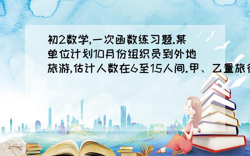 初2数学,一次函数练习题.某单位计划10月份组织员到外地旅游,估计人数在6至15人间.甲、乙量旅行社的服务质量相同,且对外报价都是200元,该单位联系时,甲旅行社表示可给予每位游客八折优惠