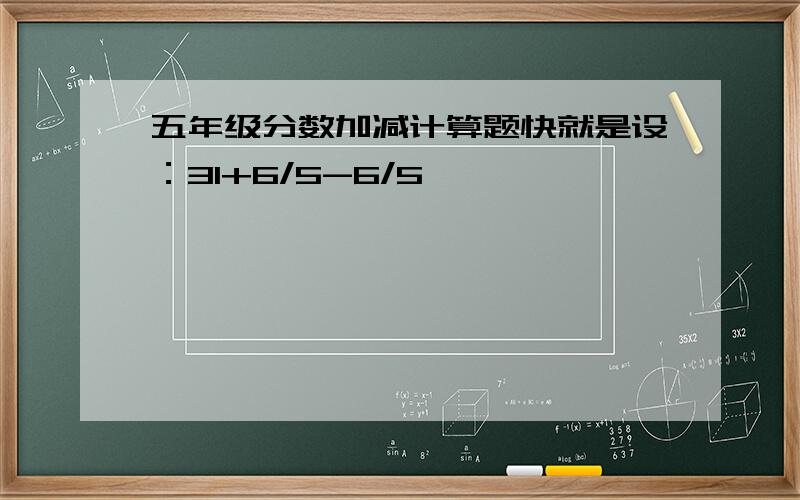 五年级分数加减计算题快就是设：31+6/5-6/5