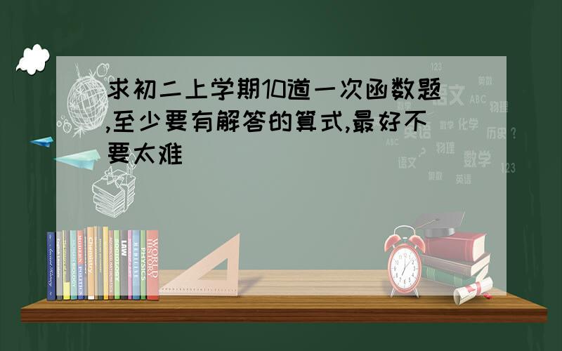 求初二上学期10道一次函数题,至少要有解答的算式,最好不要太难