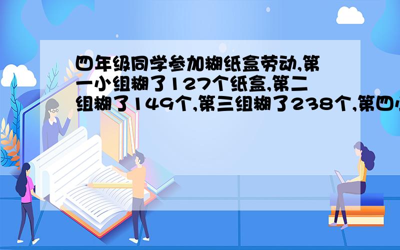 四年级同学参加糊纸盒劳动,第一小组糊了127个纸盒,第二组糊了149个,第三组糊了238个,第四小组已糊了95个.他们至少在糊几个,能使四个小组糊的纸盒的平均数是个整数?