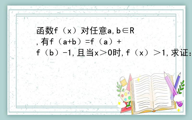 函数f（x）对任意a,b∈R,有f（a+b）=f（a）+f（b）-1,且当x＞0时,f（x）＞1,求证：f（x）是R上的增函数.快.