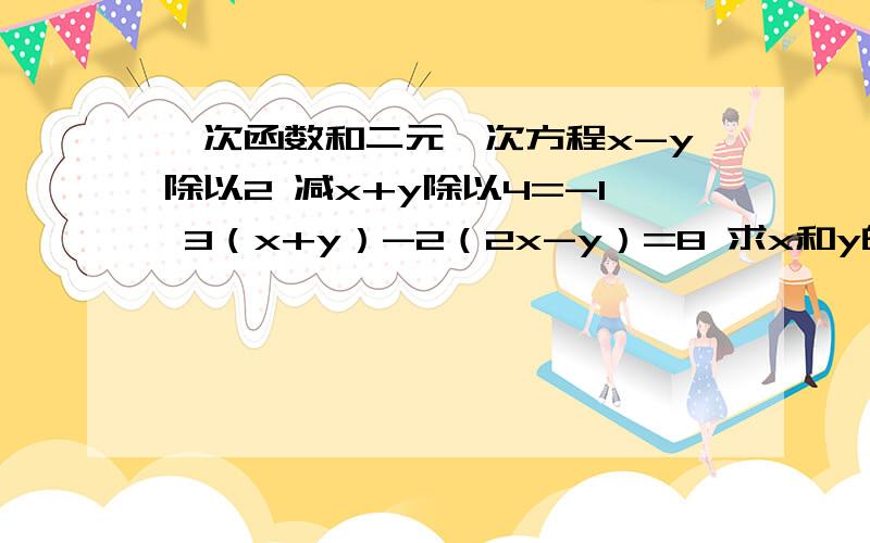 一次函数和二元一次方程x-y除以2 减x+y除以4=-1 3（x+y）-2（2x-y）=8 求x和y的值,