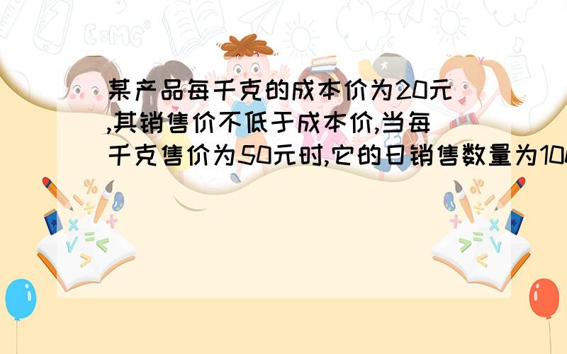 某产品每千克的成本价为20元,其销售价不低于成本价,当每千克售价为50元时,它的日销售数量为100千克,如果每千克售价每降低（或增加）一元,日销售数量就增加（或减少）10千克,设该产品每