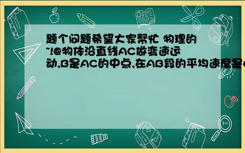 题个问题希望大家帮忙 物理的~!@物体沿直线AC做变速运动,B是AC的中点,在AB段的平均速度是60m/s,在BC的平均速度是40m/s,那么在AC段的平均速度为多少?