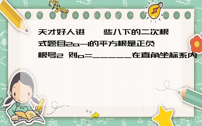 天才好人进,一些八下的二次根式题目2a-1的平方根是正负根号2 则a=_____在直角坐标系内,点P（-2,2根号6）到原点的距离_____若最简二次根式2根号5X^2+1与-根号7x^2-1是同类2词根式,则x=_____