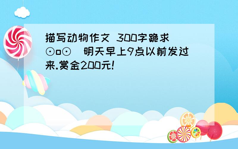 描写动物作文 300字跪求(⊙o⊙)明天早上9点以前发过来.赏金200元!