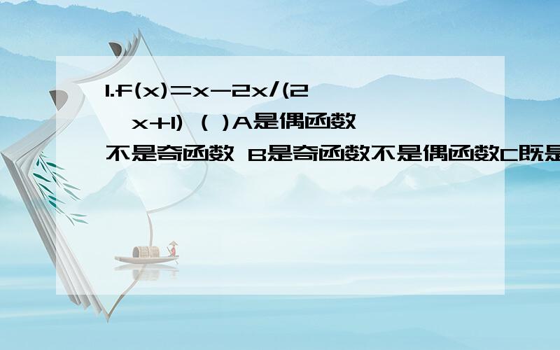 1.f(x)=x-2x/(2^x+1) ( )A是偶函数不是奇函数 B是奇函数不是偶函数C既是奇函数又是偶函数 D既不是奇函数,又不是偶函数2.下列不等式中,成立的是( )(1)log9(3/2)>log8(4/3) (2)log3(2)>log11(5)(3)log4(3)>log15(7) (4