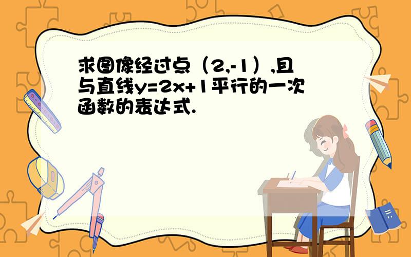 求图像经过点（2,-1）,且与直线y=2x+1平行的一次函数的表达式.