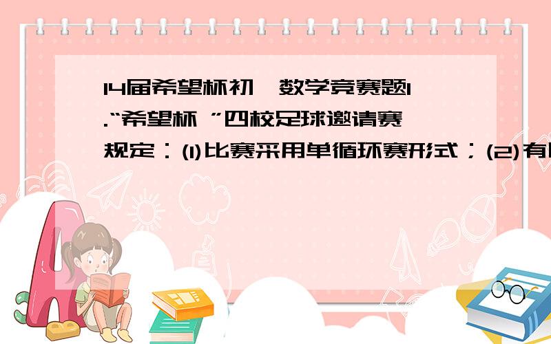 14届希望杯初一数学竞赛题1.“希望杯 ”四校足球邀请赛规定：(1)比赛采用单循环赛形式；(2)有胜负时,胜队得3分,负队得 O分；(3)踢平时每队各得1分．比赛结束后,四个队各自的总得分中不可