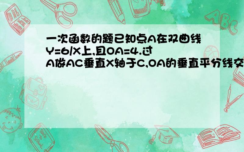 一次函数的题已知点A在双曲线Y=6/X上,且OA=4.过A做AC垂直X轴于C,OA的垂直平分线交OC于B问,△ABC的周长