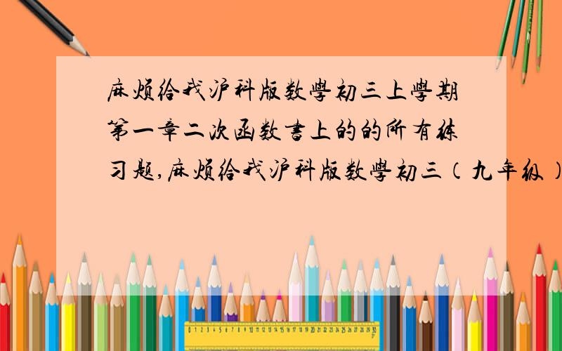 麻烦给我沪科版数学初三上学期第一章二次函数书上的的所有练习题,麻烦给我沪科版数学初三（九年级）上学期第一章二次函数书上的所有练习题题目,免费的网络电子课本也可以.Q466868357