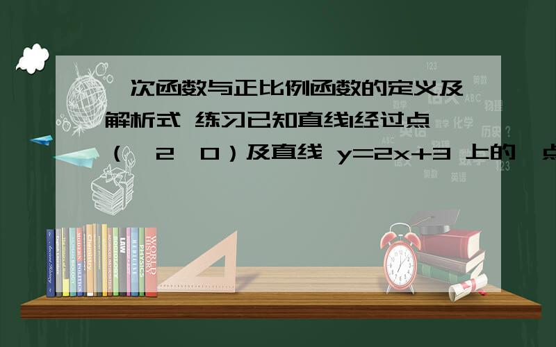 一次函数与正比例函数的定义及解析式 练习已知直线1经过点（—2,0）及直线 y=2x+3 上的一点（a,1）,求直线1的解析式还有一道题：已知正比例函数的图像过（2，—3a），（a,—6）两点，且y随