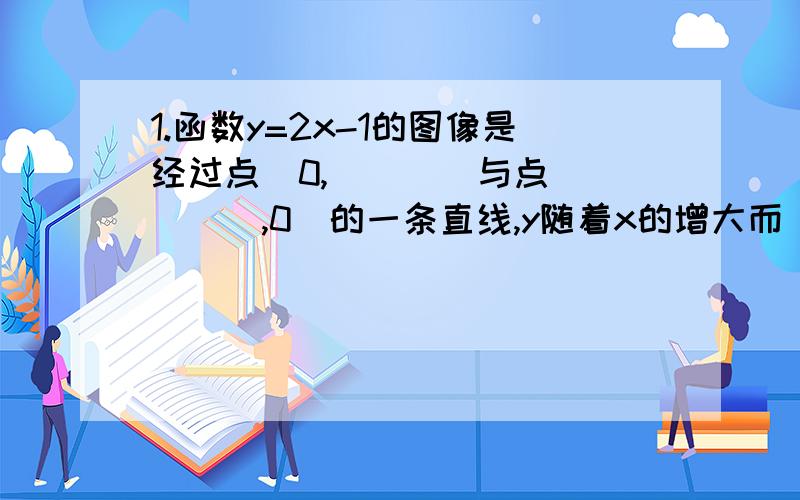 1.函数y=2x-1的图像是经过点(0,___)与点( ___,0)的一条直线,y随着x的增大而____.2.函数y=-2-1的图像与x轴的交点坐标为____,与y轴的交点坐标为____.3.正比例函数是一次函数y=kx+b（b≠0）当____的函数.4.