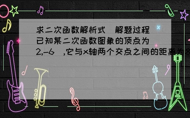 求二次函数解析式（解题过程）已知某二次函数图象的顶点为（2,-6）,它与x轴两个交点之间的距离为8,求该二次函数的解析式y=3/8(x-2)²-6