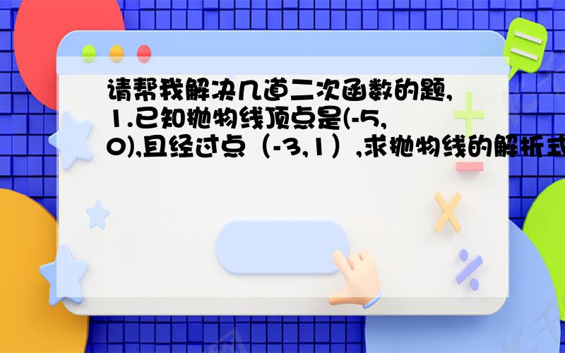 请帮我解决几道二次函数的题,1.已知抛物线顶点是(-5,0),且经过点（-3,1）,求抛物线的解析式.2.若抛物线y=-x^2+bx+c的最高点为（-1,-3）,求b和c.3.一个周长为12cm的矩形①写出矩形面积S与一边a之间