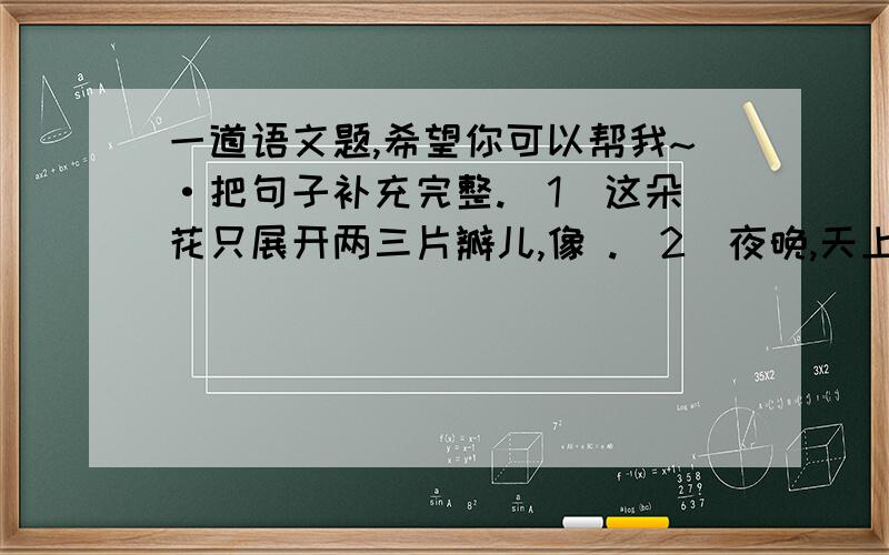 一道语文题,希望你可以帮我~·把句子补充完整.（1）这朵花只展开两三片瓣儿,像 .（2）夜晚,天上的星星一闪一闪,像 .（3）山上的花开得红艳艳的,就像 .（4）夏天的天气就像 .把句子补充完