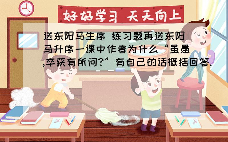 送东阳马生序 练习题再送东阳马升序一课中作者为什么“虽愚,卒获有所问?”有自己的话概括回答.