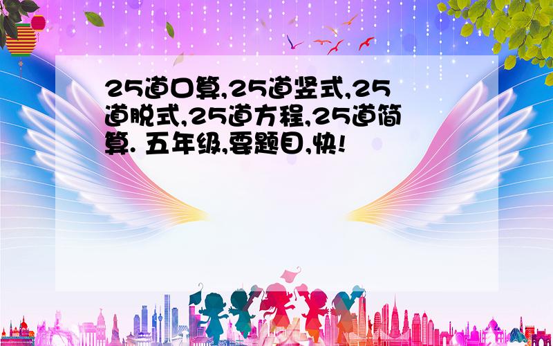 25道口算,25道竖式,25道脱式,25道方程,25道简算. 五年级,要题目,快!