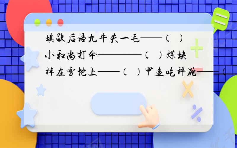 填歇后语九牛失一毛——（ ）小和尚打伞————（ ）煤块掉在雪地上——（ ）甲鱼吃秤砣——（ ）大白天掌灯——（ ）填诗句（ ）得意马蹄疾,一日看尽长安花.（ ）无处不飞花,寒食东