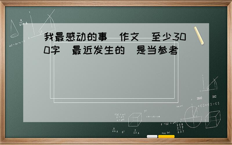 我最感动的事（作文）至少300字（最近发生的）是当参考