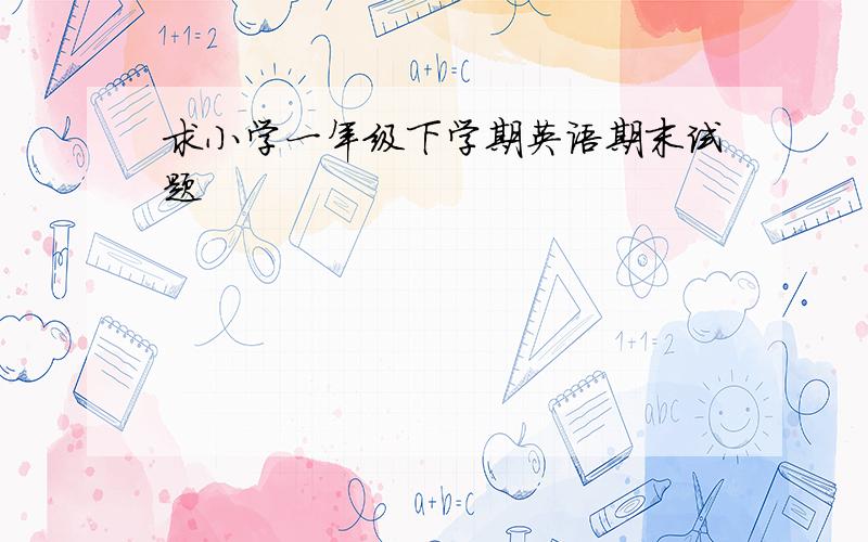 求小学一年级下学期英语期末试题