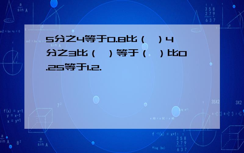 5分之4等于0.8比（ ）4分之3比（ ）等于（ ）比0.25等于1.2.