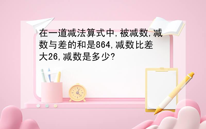 在一道减法算式中,被减数,减数与差的和是864,减数比差大26,减数是多少?