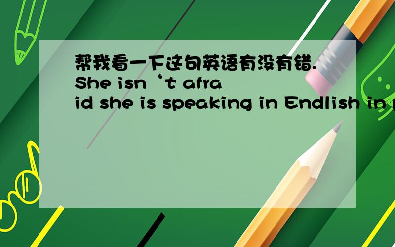 帮我看一下这句英语有没有错.She isn‘t afraid she is speaking in Endlish in publie