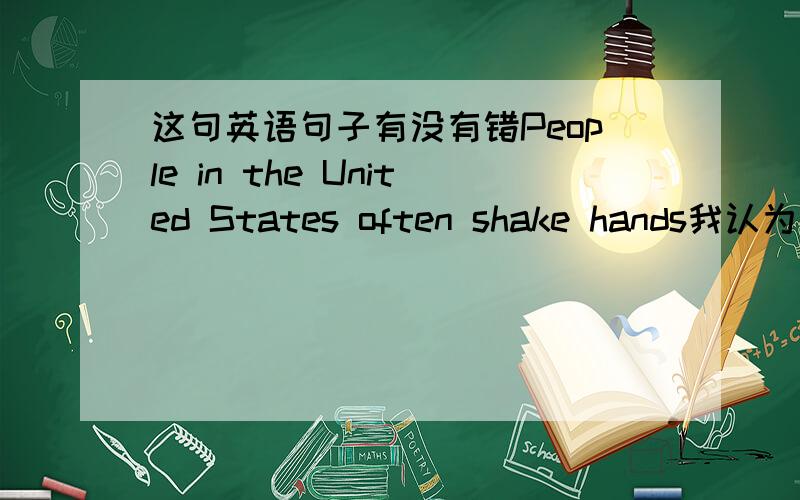 这句英语句子有没有错People in the United States often shake hands我认为是对的,同学说错了,应该把in the united states提到句子末尾,我说都可以,他不信,请高手指点