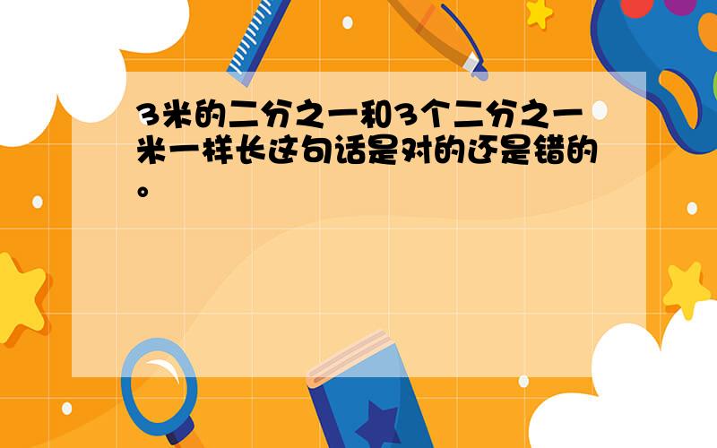 3米的二分之一和3个二分之一米一样长这句话是对的还是错的。