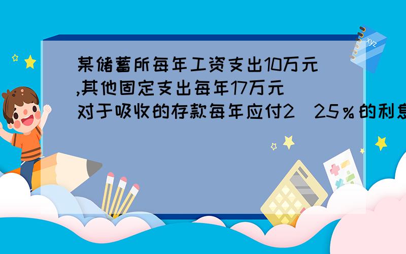 某储蓄所每年工资支出10万元,其他固定支出每年17万元．对于吸收的存款每年应付2．25％的利息,吸收来的存款全部存到上级银行,可得年利率4.5％的内部核算收入,那么该储蓄所为使内部核算