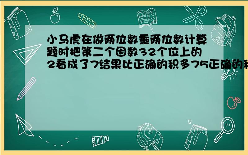 小马虎在做两位数乘两位数计算题时把第二个因数32个位上的2看成了7结果比正确的积多75正确的积是多少?