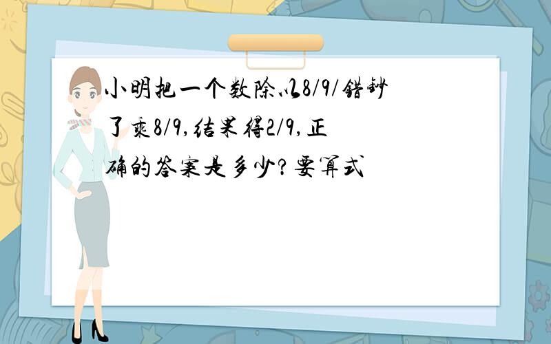 小明把一个数除以8/9/错钞了乘8/9,结果得2/9,正确的答案是多少?要算式