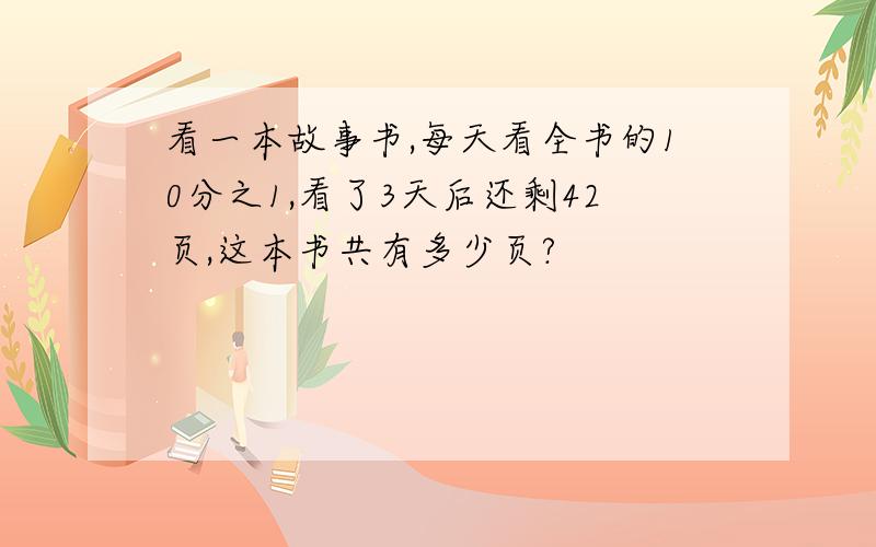 看一本故事书,每天看全书的10分之1,看了3天后还剩42页,这本书共有多少页?