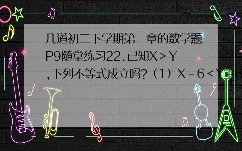 几道初二下学期第一章的数学题P9随堂练习22.已知X＞Y,下列不等式成立吗?（1）X－6＜Y－6；（2）3X＜3Y；（3）－2X＜-2Y；（4）2X＋1＞2Y＋1谁回答得早,