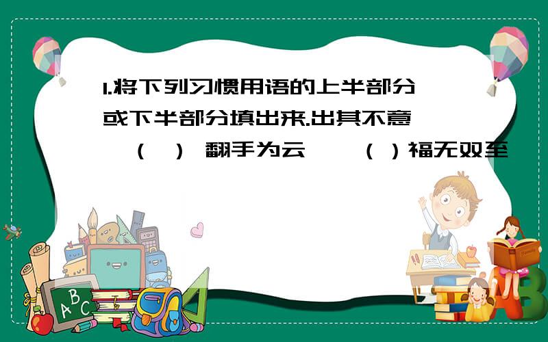 1.将下列习惯用语的上半部分或下半部分填出来.出其不意——（ ） 翻手为云——（）福无双至——（） 捡了芝麻——（）智者千虑,终有一失——（） （）——波又起 （）——败事有余（