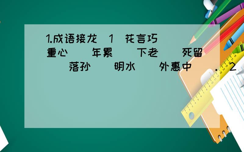 1.成语接龙(1)花言巧（）重心（）年累（）下老（）死留（）落孙（）明水（）外惠中（）.（2)叶公好龙——龙争虎斗——（ ）——（ ）——（ ）——（ ）——（ ）.2.下列人名都取自相关