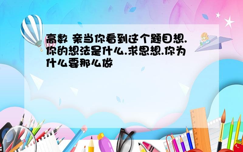 高数 亲当你看到这个题目想.你的想法是什么.求思想.你为什么要那么做