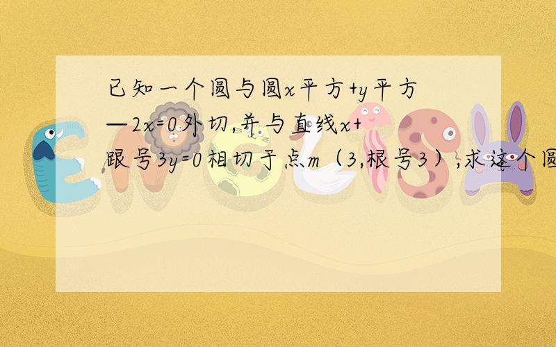 已知一个圆与圆x平方+y平方—2x=0外切,并与直线x+跟号3y=0相切于点m（3,根号3）,求这个圆的方程